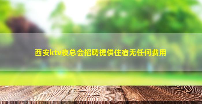 西安ktv夜总会招聘提供住宿无任何费用